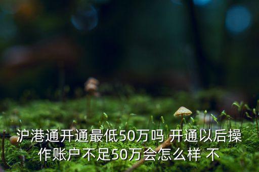 滬港通開通最低50萬嗎 開通以后操作賬戶不足50萬會怎么樣 不