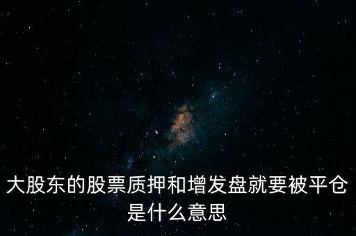 什么是增發(fā)盤，大股東的股票質(zhì)押和增發(fā)盤就要被平倉(cāng)是什么意思