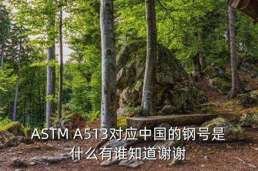 ASTM A513對(duì)應(yīng)中國(guó)的鋼號(hào)是什么有誰(shuí)知道謝謝