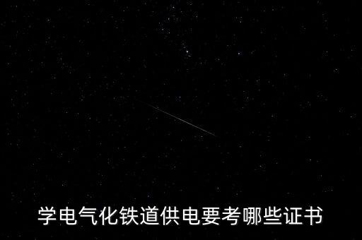 軌道交通電氣能考什么證，學(xué)電氣化鐵道供電要考哪些證書