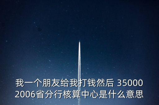 我一個(gè)朋友給我打錢(qián)然后 350002006省分行核算中心是什么意思