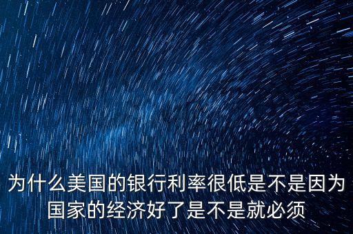 為什么美國的銀行利率很低是不是因為國家的經濟好了是不是就必須