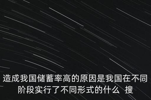 中國為什么儲蓄率高，造成我國儲蓄率高的原因是我國在不同階段實(shí)行了不同形式的什么  搜