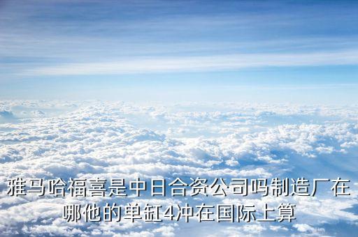 雅馬哈福喜是中日合資公司嗎制造廠在哪他的單缸4沖在國際上算