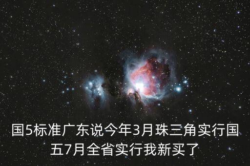 國5標(biāo)準(zhǔn)廣東說今年3月珠三角實行國五7月全省實行我新買了