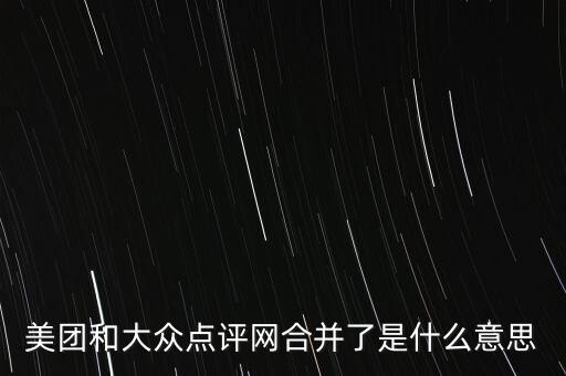 美團(tuán)和大眾點(diǎn)評(píng)網(wǎng)合并了是什么意思