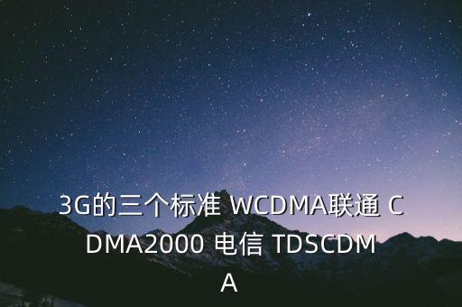 3G的三個(gè)標(biāo)準(zhǔn) WCDMA聯(lián)通 CDMA2000 電信 TDSCDMA