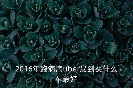 2016年跑滴滴uber易到買什么車最好