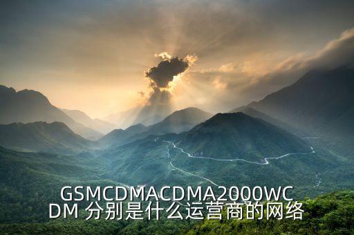 三大運營商的什么2000，GSMCDMACDMA2000WCDM 分別是什么運營商的網(wǎng)絡(luò)