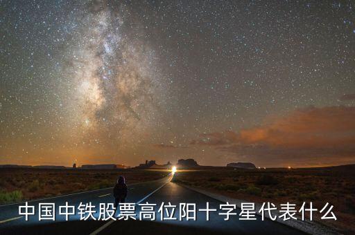 中國(guó)中鐵股票高位陽(yáng)十字星代表什么