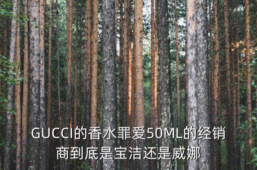 GUCCI的香水罪愛50ML的經(jīng)銷商到底是寶潔還是威娜