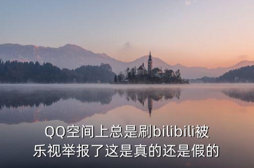 QQ空間上總是刷bilibili被樂(lè)視舉報(bào)了這是真的還是假的