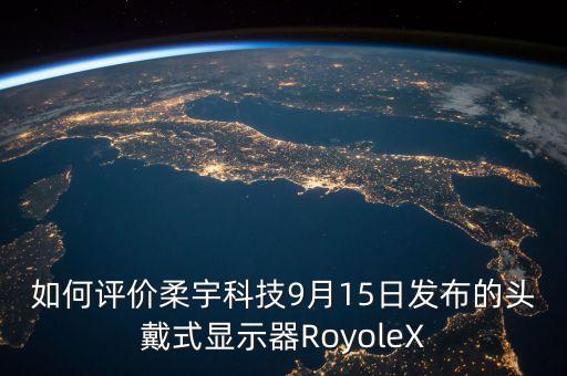 如何評(píng)價(jià)柔宇科技9月15日發(fā)布的頭戴式顯示器RoyoleX