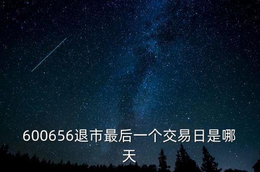 600656什么時(shí)候退市，600656退市最后一個(gè)交易日是哪天