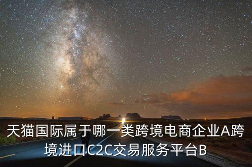 天貓國際屬于哪一類跨境電商企業(yè)A跨境進口C2C交易服務(wù)平臺B