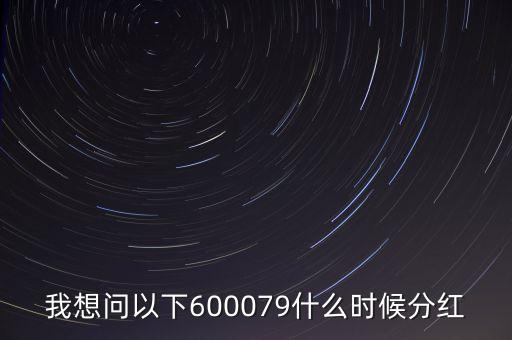 我想問以下600079什么時候分紅