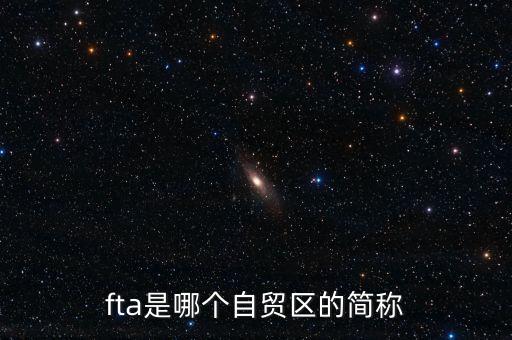 fta是哪個(gè)自貿(mào)區(qū)的簡(jiǎn)稱