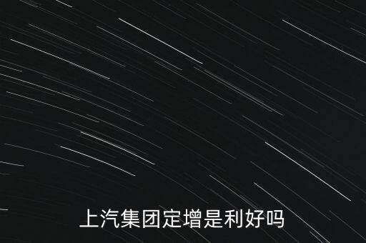 上汽集團(tuán)為什么要定增，上汽集團(tuán)定增是利好嗎