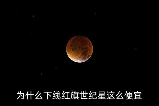 為什么下線紅旗世紀(jì)星這么便宜