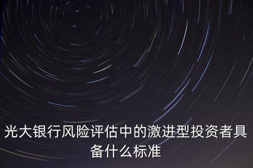 光大銀行風(fēng)險評估中的激進(jìn)型投資者具備什么標(biāo)準(zhǔn)