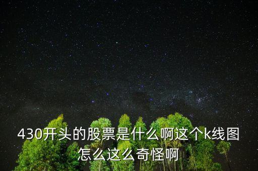 430開頭的股票是什么啊這個k線圖怎么這么奇怪啊