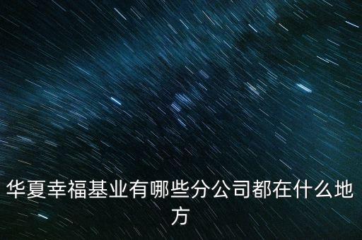 華夏幸?；鶚I(yè)有哪些分公司都在什么地方