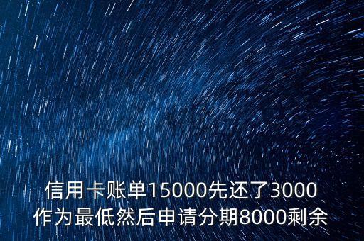 信用卡賬單15000先還了3000作為最低然后申請(qǐng)分期8000剩余