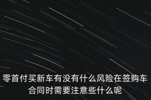 零首付買(mǎi)新車(chē)有沒(méi)有什么風(fēng)險(xiǎn)在簽購(gòu)車(chē)合同時(shí)需要注意些什么呢