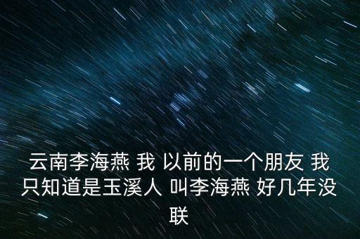 云南李海燕 我 以前的一個(gè)朋友 我只知道是玉溪人 叫李海燕 好幾年沒聯(lián)