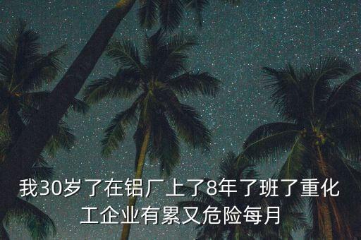 我30歲了在鋁廠上了8年了班了重化工企業(yè)有累又危險(xiǎn)每月