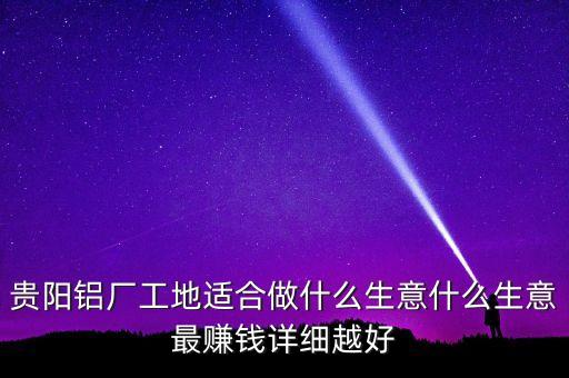 貴陽鋁廠工地適合做什么生意什么生意最賺錢詳細(xì)越好