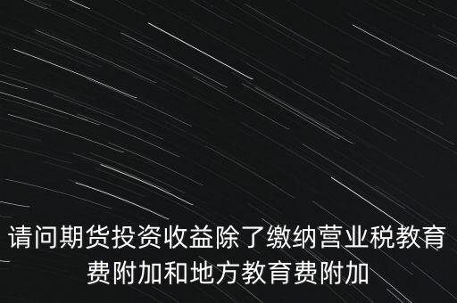 請問期貨投資收益除了繳納營業(yè)稅教育費附加和地方教育費附加