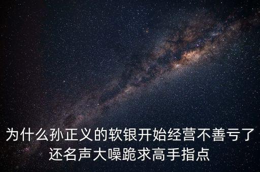 為什么孫正義的軟銀開始經(jīng)營不善虧了還名聲大噪跪求高手指點