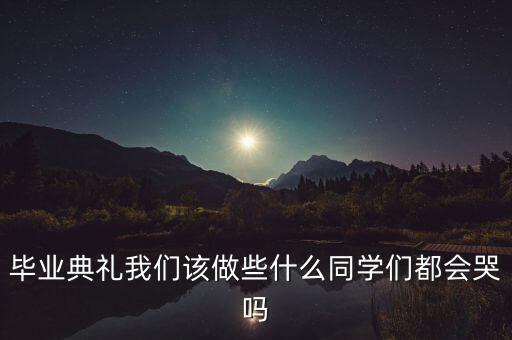 畢業(yè)典禮我們該做些什么同學們都會哭嗎