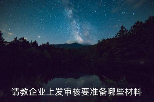 發(fā)審上會過后需要準備什么，請教企業(yè)上發(fā)審核要準備哪些材料