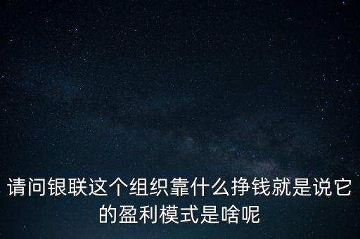 請(qǐng)問(wèn)銀聯(lián)這個(gè)組織靠什么掙錢就是說(shuō)它的盈利模式是啥呢