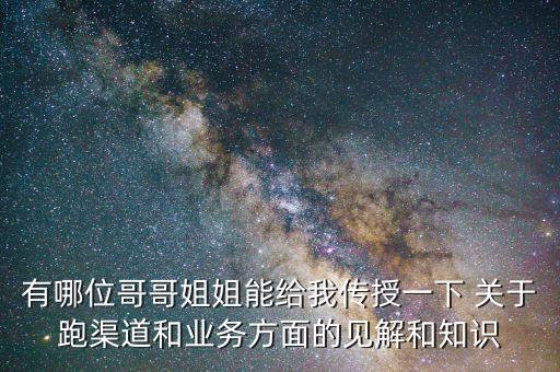 有哪位哥哥姐姐能給我傳授一下 關(guān)于跑渠道和業(yè)務(wù)方面的見解和知識