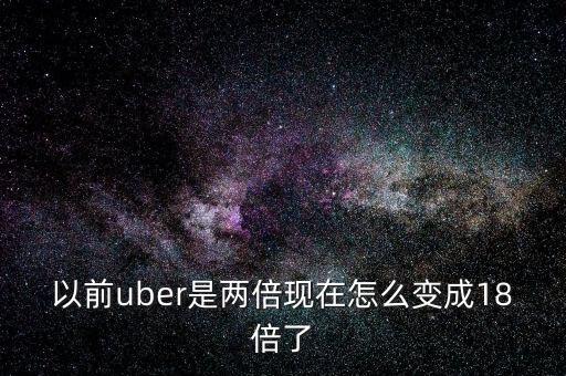 以前uber是兩倍現(xiàn)在怎么變成18倍了