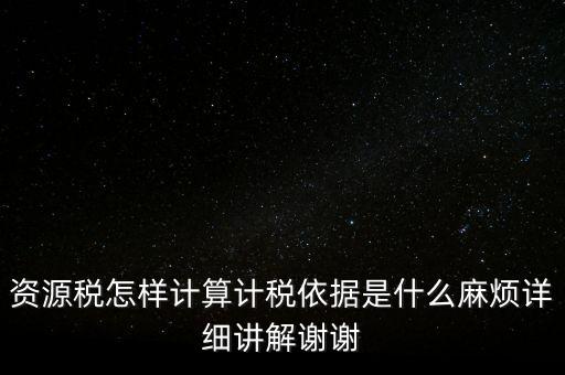 資源稅怎樣計算計稅依據(jù)是什么麻煩詳細(xì)講解謝謝