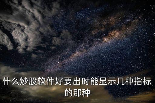 炒股什么時候有軟件的，什么炒股軟件好要出時能顯示幾種指標的那種