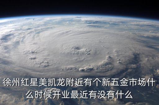 徐州紅星美凱龍附近有個新五金市場什么時候開業(yè)最近有沒有什么