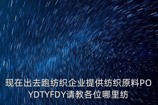 現(xiàn)在出去跑紡織企業(yè)提供紡織原料POYDTYFDY請教各位哪里紡