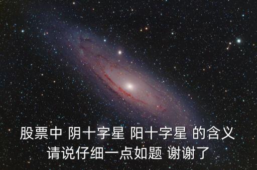 股票中 陰十字星 陽(yáng)十字星 的含義請(qǐng)說(shuō)仔細(xì)一點(diǎn)如題 謝謝了