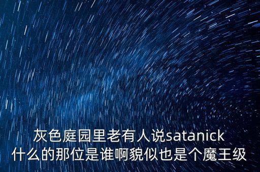 灰色庭園里老有人說satanick什么的那位是誰啊貌似也是個(gè)魔王級