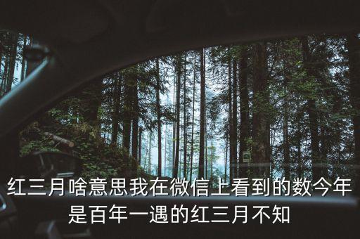 紅三月啥意思我在微信上看到的數(shù)今年是百年一遇的紅三月不知