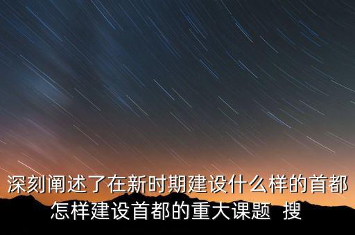 深刻闡述了在新時期建設(shè)什么樣的首都怎樣建設(shè)首都的重大課題  搜