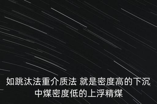 如跳汰法重介質(zhì)法 就是密度高的下沉中煤密度低的上浮精煤