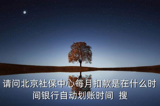 北京市一老保險什么時間劃款，請問北京社保中心每月扣款是在什么時間銀行自動劃賬時間  搜