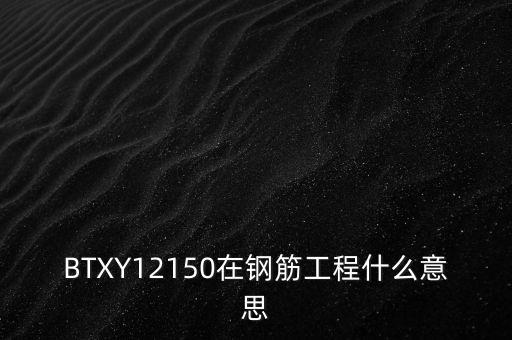 政績工程什么意思，BTXY12150在鋼筋工程什么意思