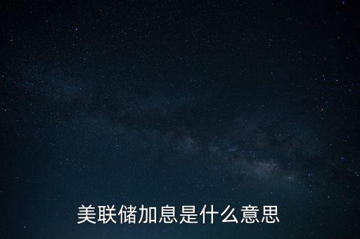 美聯(lián)儲加息加的是什么息，美聯(lián)儲加息是什么意思